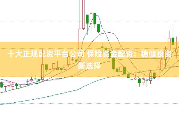 十大正规配资平台公司 保险资金配资：稳健投资新选择