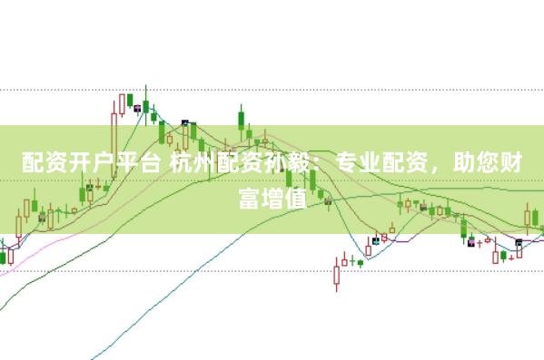 配资开户平台 杭州配资孙毅：专业配资，助您财富增值