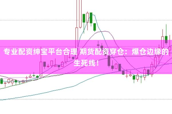 专业配资绅宝平台合理 期货配资穿仓：爆仓边缘的生死线！