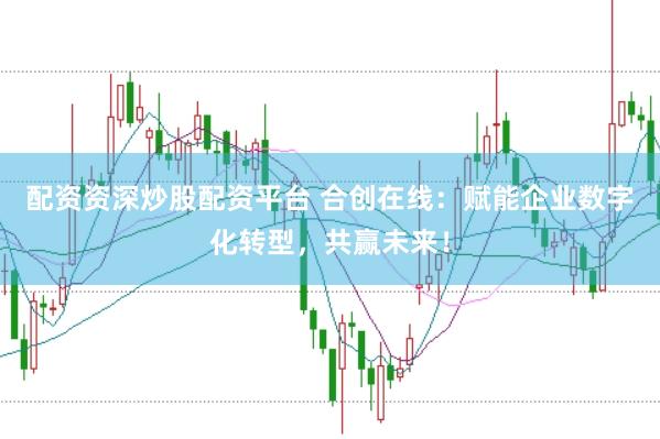 配资资深炒股配资平台 合创在线：赋能企业数字化转型，共赢未来！