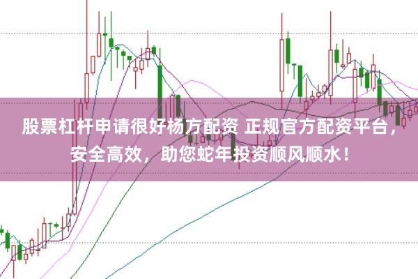 股票杠杆申请很好杨方配资 正规官方配资平台，安全高效，助您蛇年投资顺风顺水！