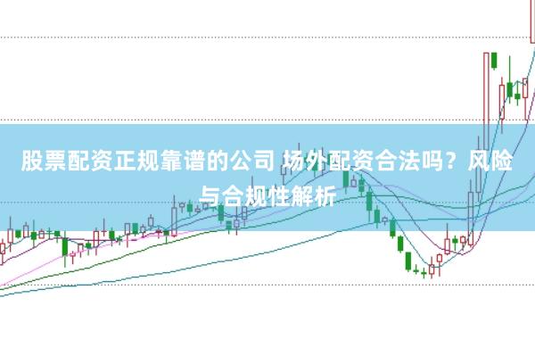 股票配资正规靠谱的公司 场外配资合法吗？风险与合规性解析