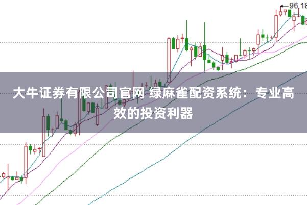 大牛证券有限公司官网 绿麻雀配资系统：专业高效的投资利器