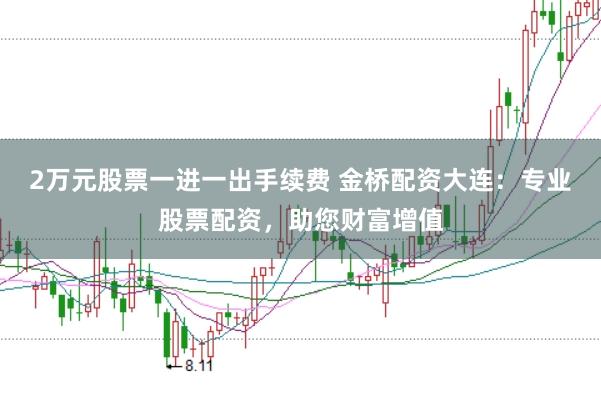 2万元股票一进一出手续费 金桥配资大连：专业股票配资，助您财富增值
