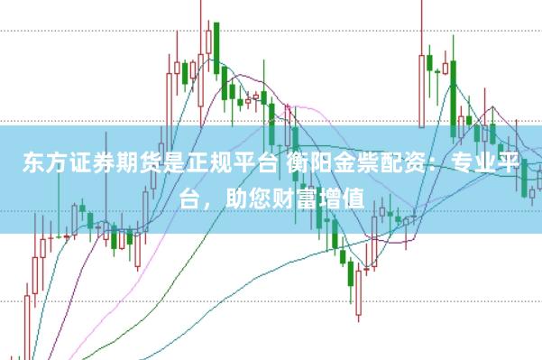 东方证券期货是正规平台 衡阳金祡配资：专业平台，助您财富增值