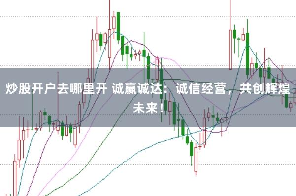 炒股开户去哪里开 诚赢诚达：诚信经营，共创辉煌未来！