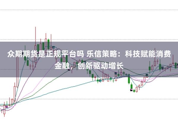 众期期货是正规平台吗 乐信策略：科技赋能消费金融，创新驱动增长