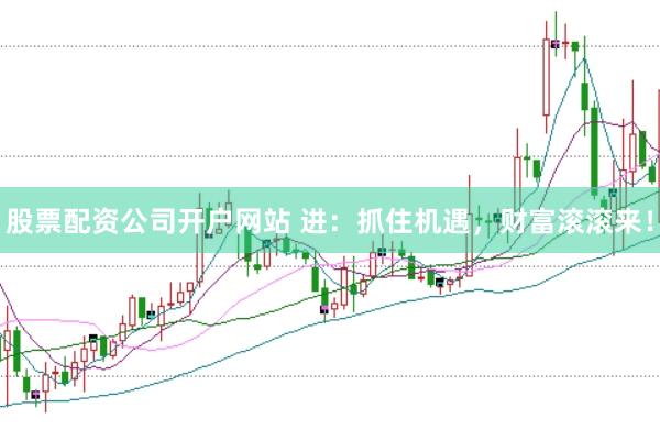 股票配资公司开户网站 进：抓住机遇，财富滚滚来！