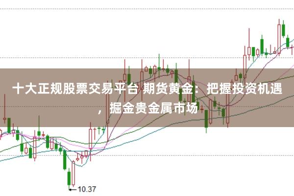 十大正规股票交易平台 期货黄金：把握投资机遇，掘金贵金属市场
