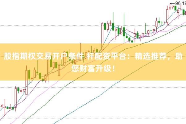 股指期权交易开户条件 杆配资平台：精选推荐，助您财富升级！