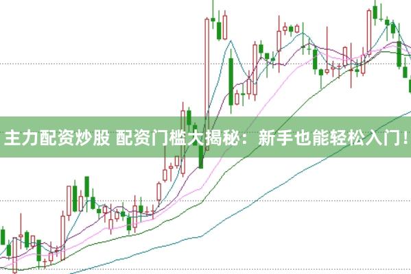 主力配资炒股 配资门槛大揭秘：新手也能轻松入门！