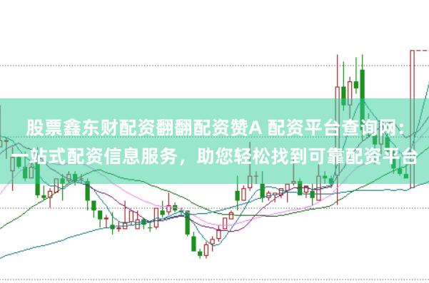 股票鑫东财配资翻翻配资赞A 配资平台查询网：一站式配资信息服务，助您轻松找到可靠配资平台