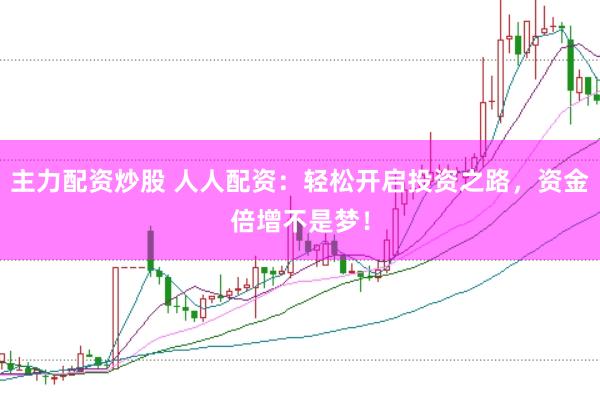 主力配资炒股 人人配资：轻松开启投资之路，资金倍增不是梦！