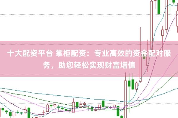 十大配资平台 掌柜配资：专业高效的资金配对服务，助您轻松实现财富增值