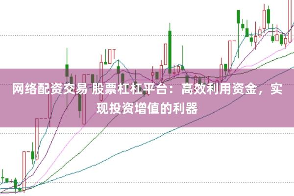 网络配资交易 股票杠杠平台：高效利用资金，实现投资增值的利器