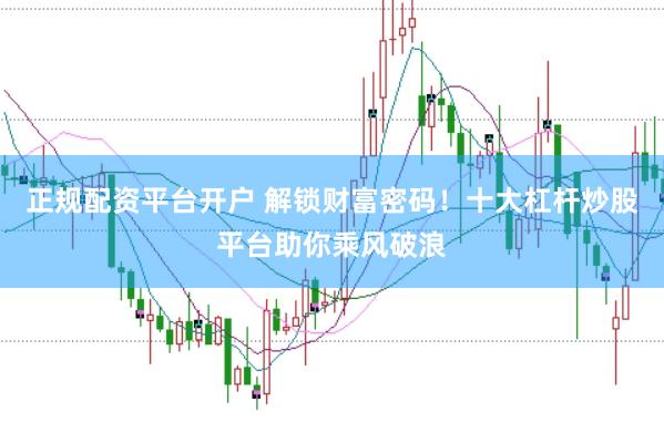 正规配资平台开户 解锁财富密码！十大杠杆炒股平台助你乘风破浪