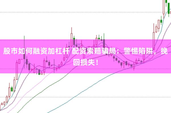 股市如何融资加杠杆 配资索赔骗局：警惕陷阱，挽回损失！