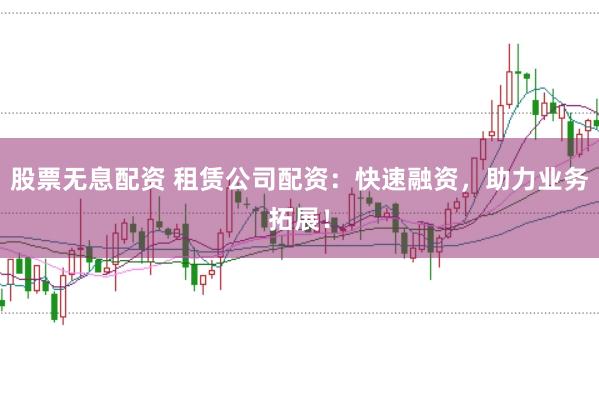 股票无息配资 租赁公司配资：快速融资，助力业务拓展！