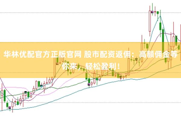 华林优配官方正版官网 股市配资返佣：高额佣金等你来，轻松盈利！
