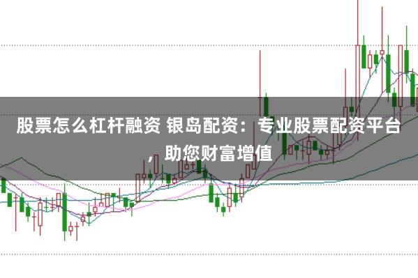 股票怎么杠杆融资 银岛配资：专业股票配资平台，助您财富增值