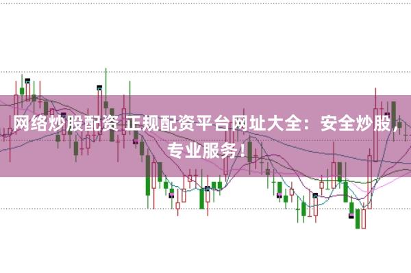 网络炒股配资 正规配资平台网址大全：安全炒股，专业服务！
