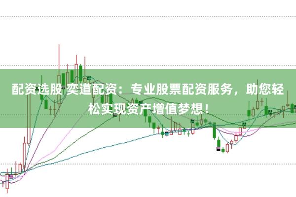 配资选股 奕道配资：专业股票配资服务，助您轻松实现资产增值梦想！