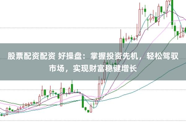 股票配资配资 好操盘：掌握投资先机，轻松驾驭市场，实现财富稳健增长