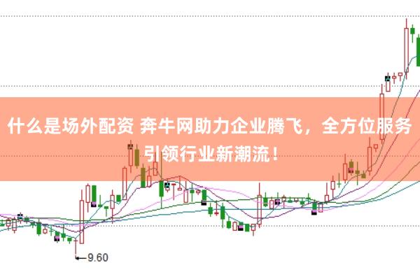 什么是场外配资 奔牛网助力企业腾飞，全方位服务引领行业新潮流！