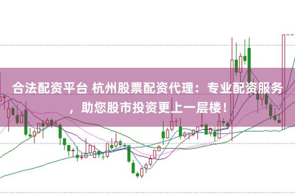 合法配资平台 杭州股票配资代理：专业配资服务，助您股市投资更上一层楼！