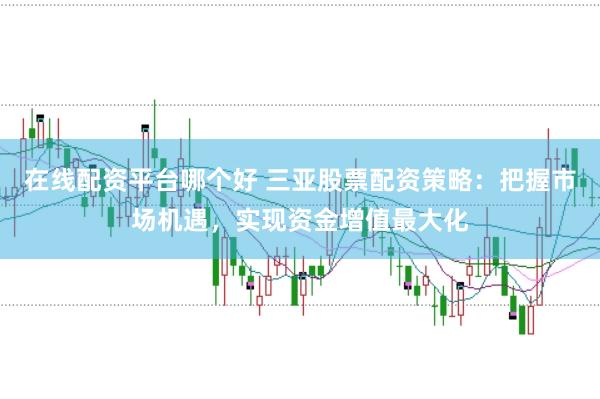 在线配资平台哪个好 三亚股票配资策略：把握市场机遇，实现资金增值最大化
