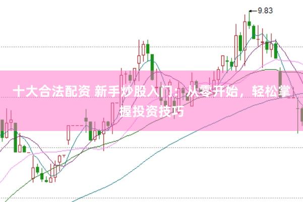 十大合法配资 新手炒股入门：从零开始，轻松掌握投资技巧
