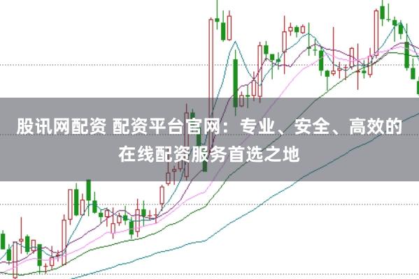 股讯网配资 配资平台官网：专业、安全、高效的在线配资服务首选之地