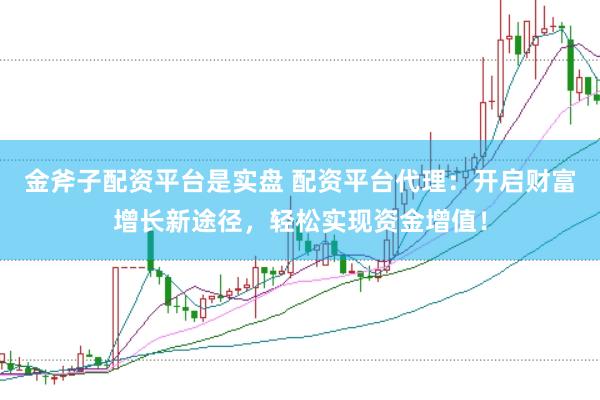 金斧子配资平台是实盘 配资平台代理：开启财富增长新途径，轻松实现资金增值！