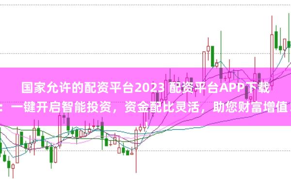 国家允许的配资平台2023 配资平台APP下载：一键开启智能投资，资金配比灵活，助您财富增值！