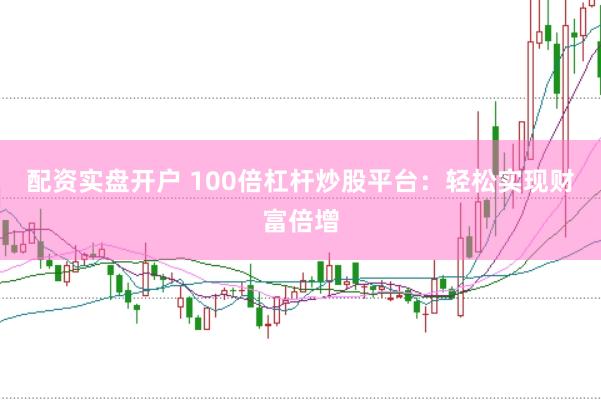 配资实盘开户 100倍杠杆炒股平台：轻松实现财富倍增