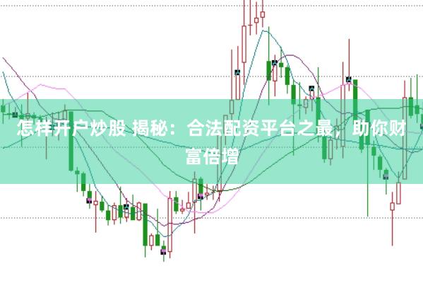 怎样开户炒股 揭秘：合法配资平台之最，助你财富倍增