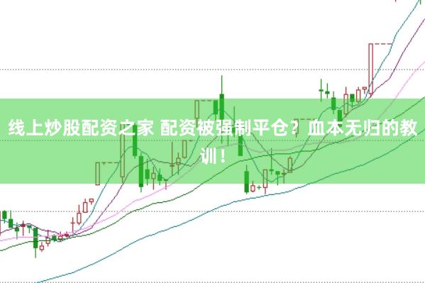 线上炒股配资之家 配资被强制平仓？血本无归的教训！