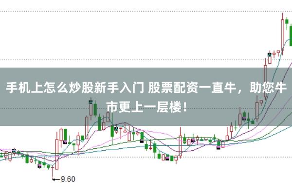 手机上怎么炒股新手入门 股票配资一直牛，助您牛市更上一层楼！