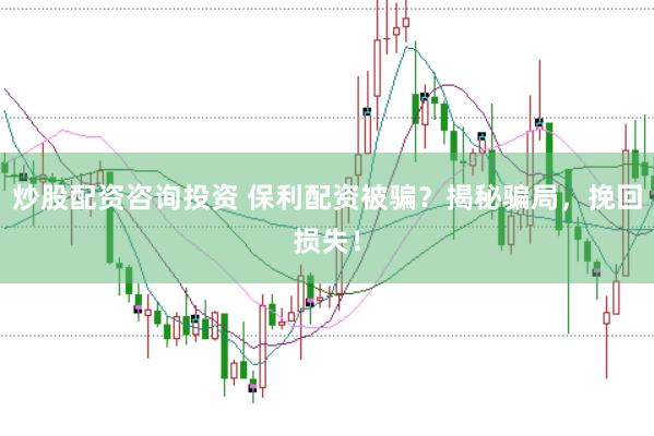 炒股配资咨询投资 保利配资被骗？揭秘骗局，挽回损失！