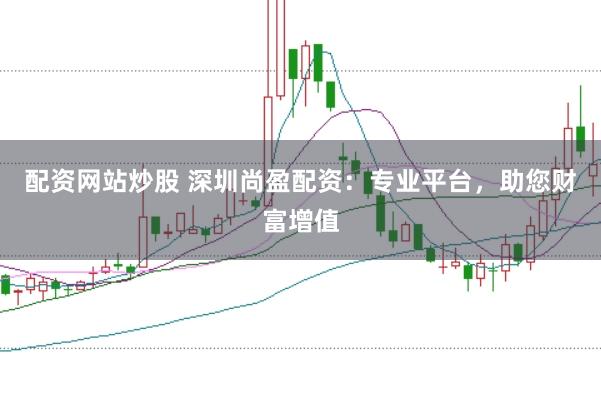 配资网站炒股 深圳尚盈配资：专业平台，助您财富增值