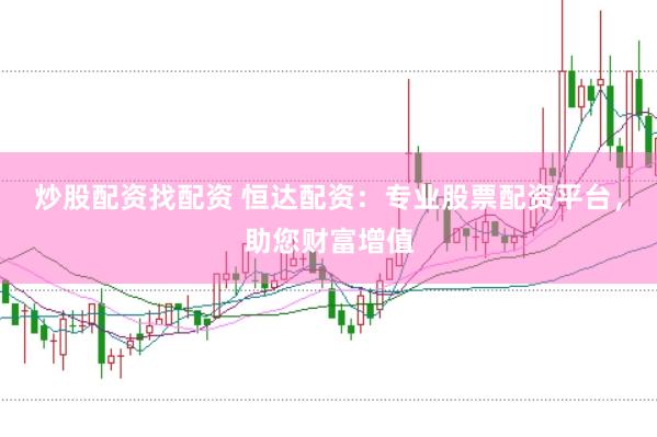 炒股配资找配资 恒达配资：专业股票配资平台，助您财富增值