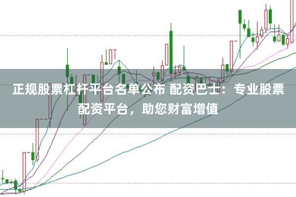正规股票杠杆平台名单公布 配资巴士：专业股票配资平台，助您财富增值