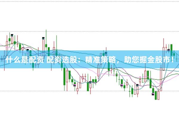 什么是配资 配资选股：精准策略，助您掘金股市！