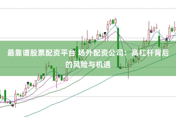 最靠谱股票配资平台 场外配资公司：高杠杆背后的风险与机遇