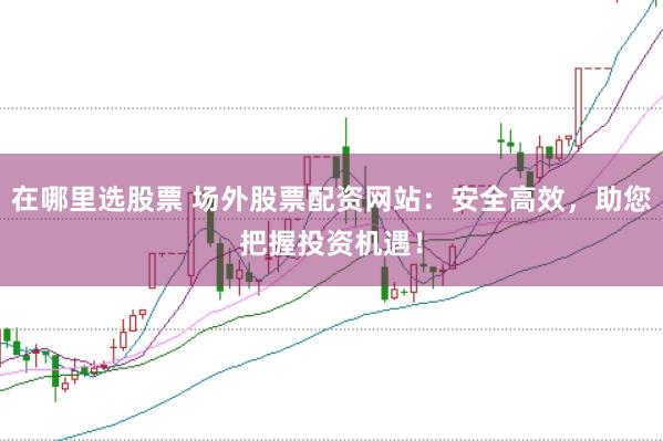 在哪里选股票 场外股票配资网站：安全高效，助您把握投资机遇！