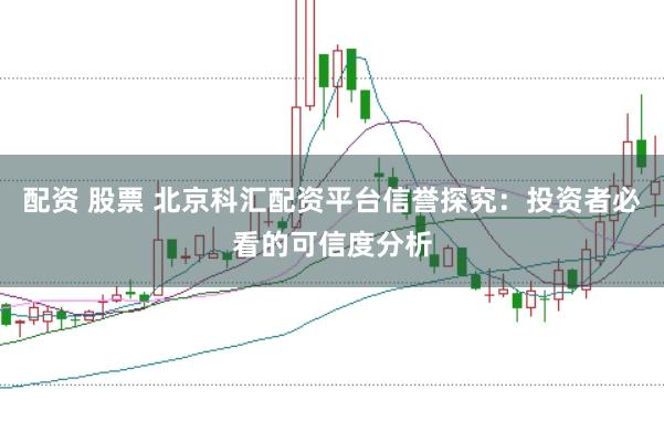 配资 股票 北京科汇配资平台信誉探究：投资者必看的可信度分析