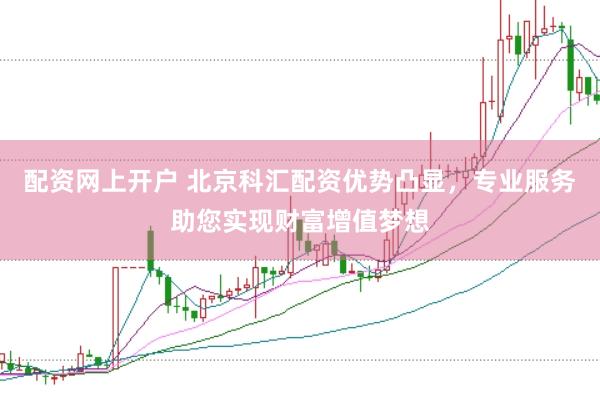 配资网上开户 北京科汇配资优势凸显，专业服务助您实现财富增值梦想