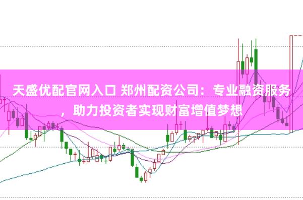 天盛优配官网入口 郑州配资公司：专业融资服务，助力投资者实现财富增值梦想