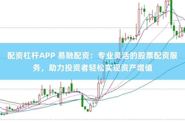 配资杠杆APP 易融配资：专业灵活的股票配资服务，助力投资者轻松实现资产增值