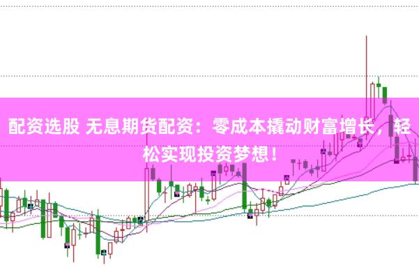 配资选股 无息期货配资：零成本撬动财富增长，轻松实现投资梦想！